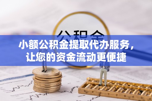 芷江小额公积金提取代办服务，让您的资金流动更便捷